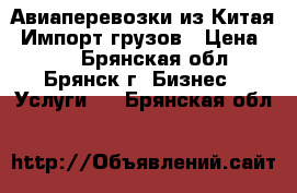 Авиаперевозки из Китая. Импорт грузов › Цена ­ 10 - Брянская обл., Брянск г. Бизнес » Услуги   . Брянская обл.